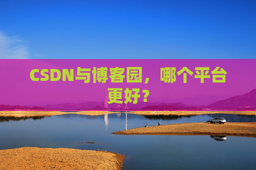 CSDN与博客园，哪个平台更好？