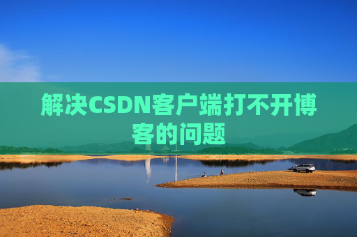 解决CSDN客户端打不开博客的问题 解决CSDN客户端打不开博客的问题